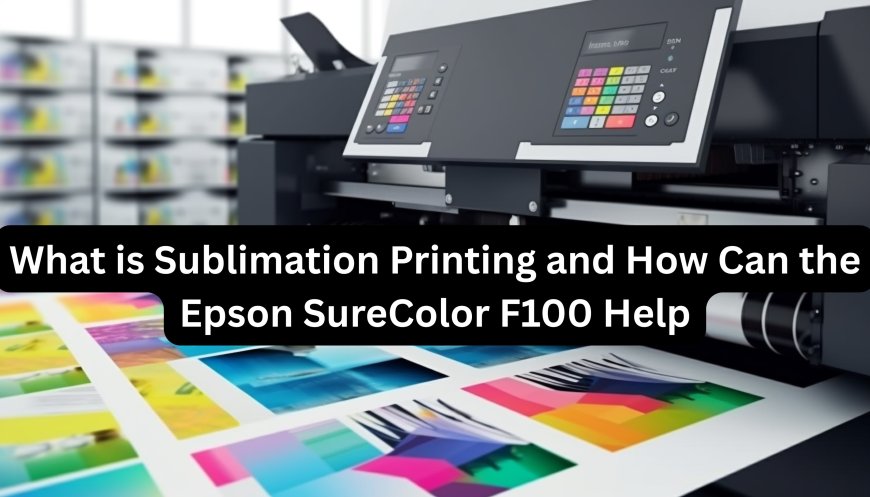 What is Sublimation Printing and How Can the Epson SureColor F100 Help