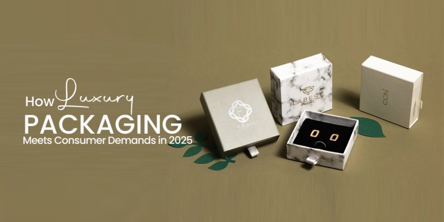 How Luxury Packaging Meets Consumer Demands in 2025